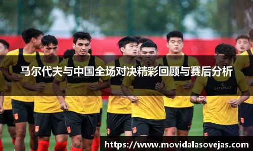 马尔代夫与中国全场对决精彩回顾与赛后分析