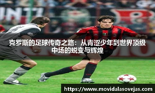克罗斯的足球传奇之路：从青涩少年到世界顶级中场的蜕变与辉煌