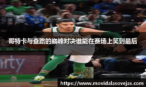 哥特卡与查路的巅峰对决谁能在赛场上笑到最后